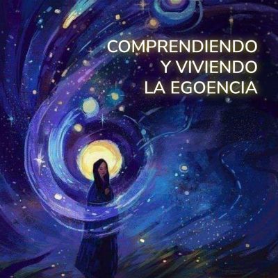 COMPRENDIENDO Y VIVIENDO LA EGOENCIA