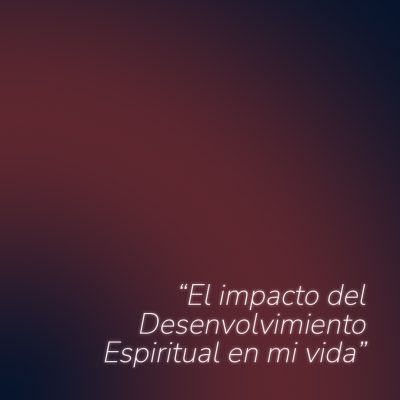 El impacto del Desenvolvimiento Espiritual en mi vida